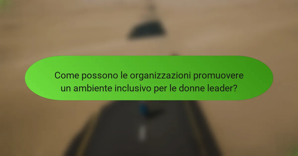 Come possono le organizzazioni promuovere un ambiente inclusivo per le donne leader?