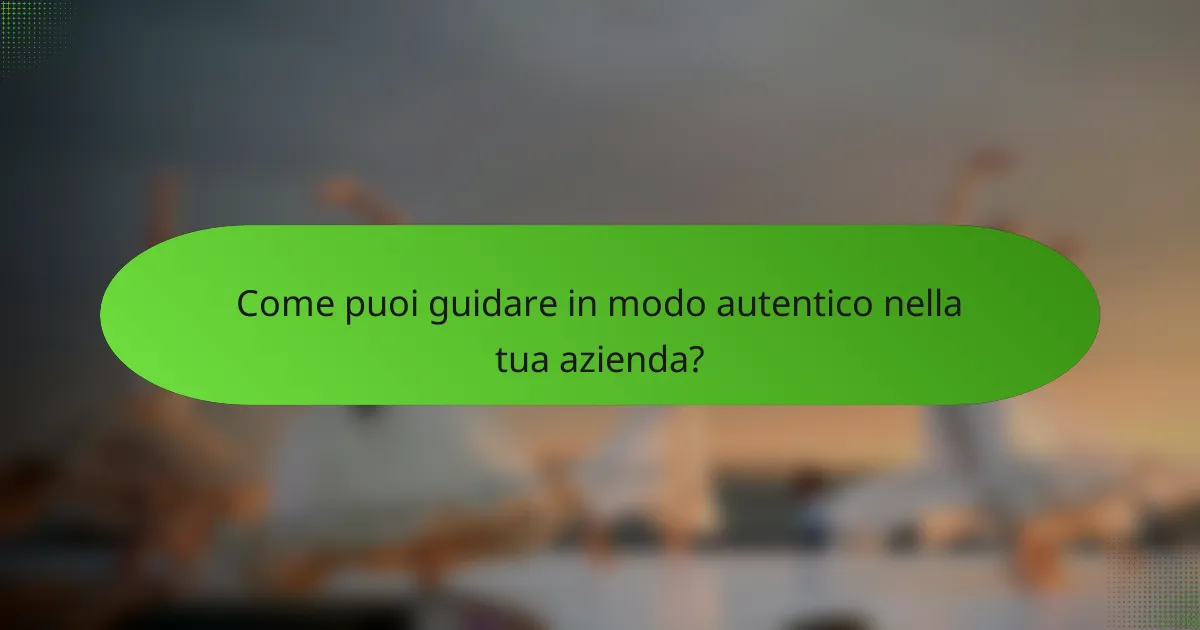 Come puoi guidare in modo autentico nella tua azienda?
