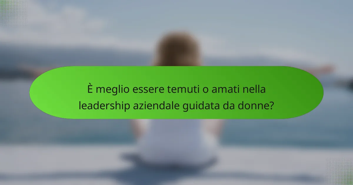 È meglio essere temuti o amati nella leadership aziendale guidata da donne?