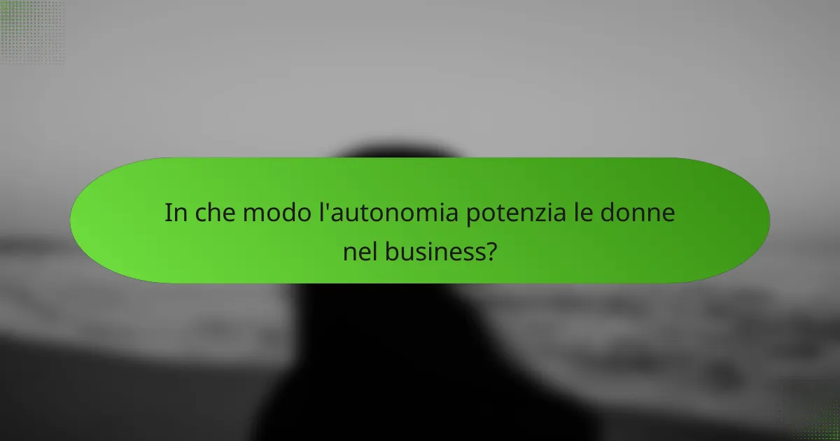 In che modo l'autonomia potenzia le donne nel business?