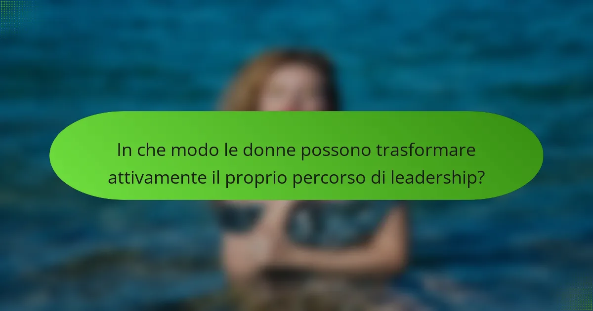 In che modo le donne possono trasformare attivamente il proprio percorso di leadership?