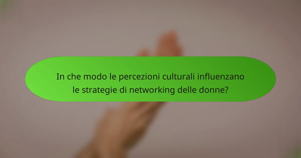In che modo le percezioni culturali influenzano le strategie di networking delle donne?