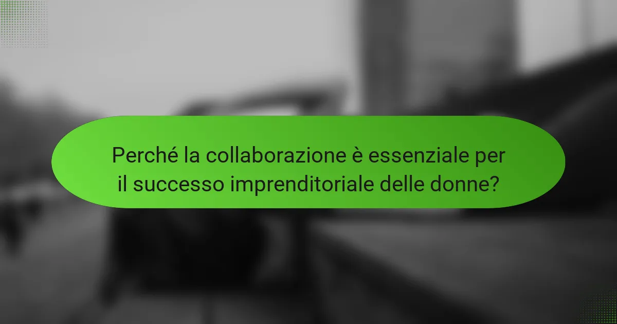 Perché la collaborazione è essenziale per il successo imprenditoriale delle donne?