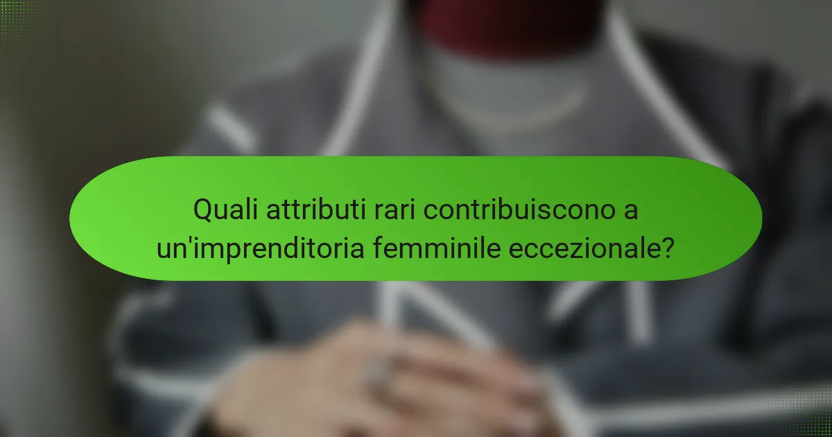 Quali attributi rari contribuiscono a un'imprenditoria femminile eccezionale?