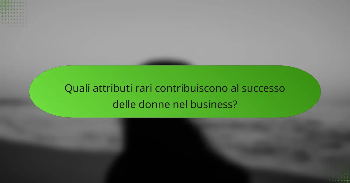 Quali attributi rari contribuiscono al successo delle donne nel business?