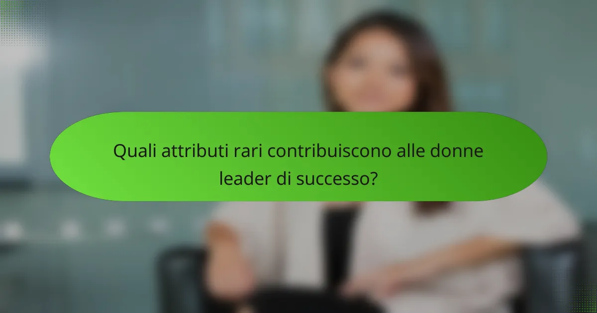 Quali attributi rari contribuiscono alle donne leader di successo?