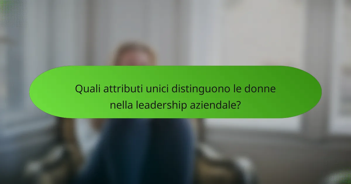 Quali attributi unici distinguono le donne nella leadership aziendale?