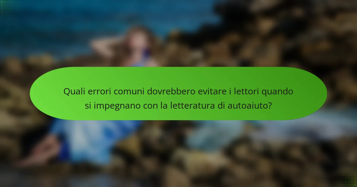 Quali errori comuni dovrebbero evitare i lettori quando si impegnano con la letteratura di autoaiuto?