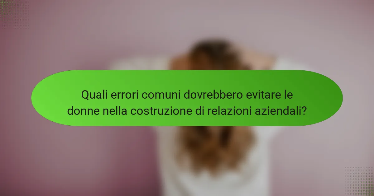 Quali errori comuni dovrebbero evitare le donne nella costruzione di relazioni aziendali?