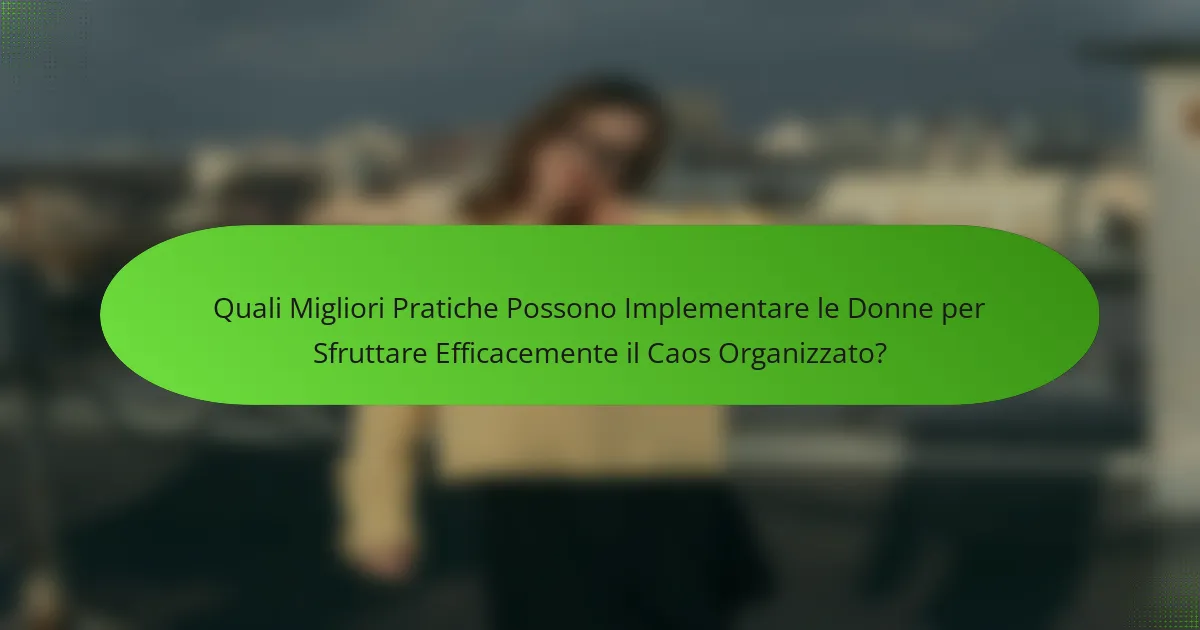 Quali Migliori Pratiche Possono Implementare le Donne per Sfruttare Efficacemente il Caos Organizzato?