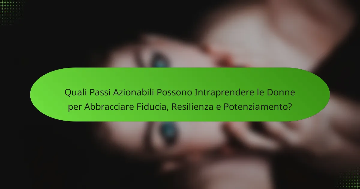 Quali Passi Azionabili Possono Intraprendere le Donne per Abbracciare Fiducia, Resilienza e Potenziamento?