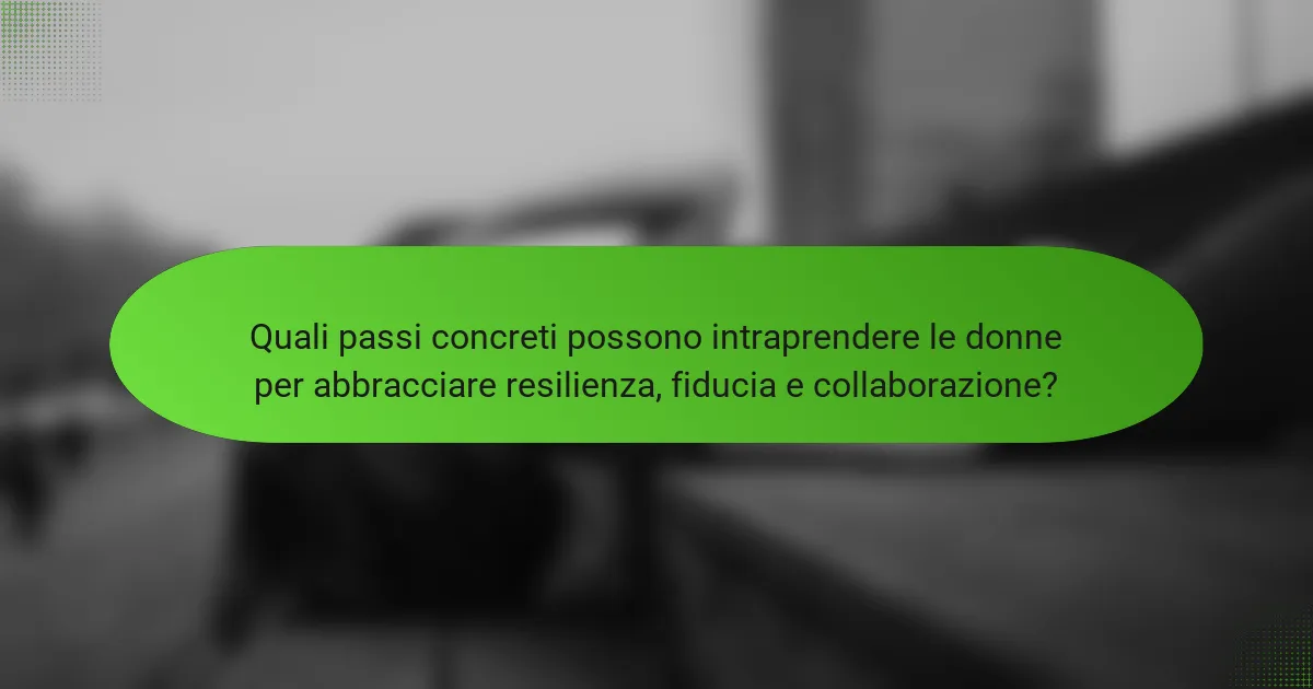 Quali passi concreti possono intraprendere le donne per abbracciare resilienza, fiducia e collaborazione?