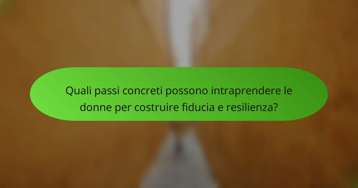 Quali passi concreti possono intraprendere le donne per costruire fiducia e resilienza?