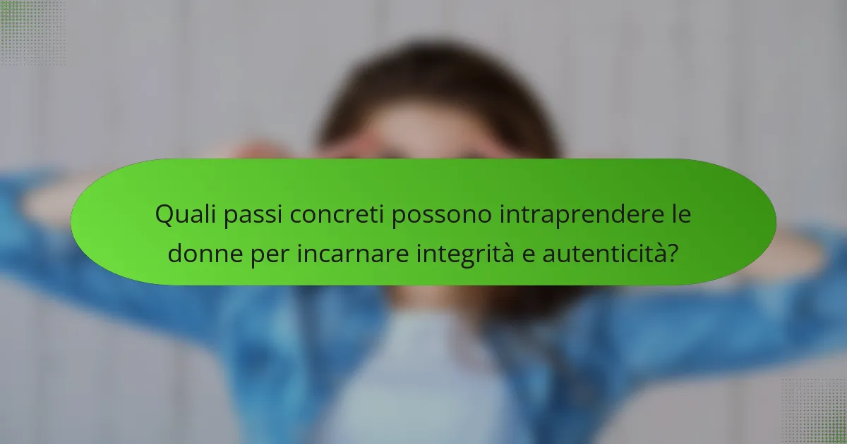 Quali passi concreti possono intraprendere le donne per incarnare integrità e autenticità?