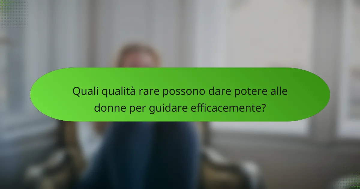 Quali qualità rare possono dare potere alle donne per guidare efficacemente?
