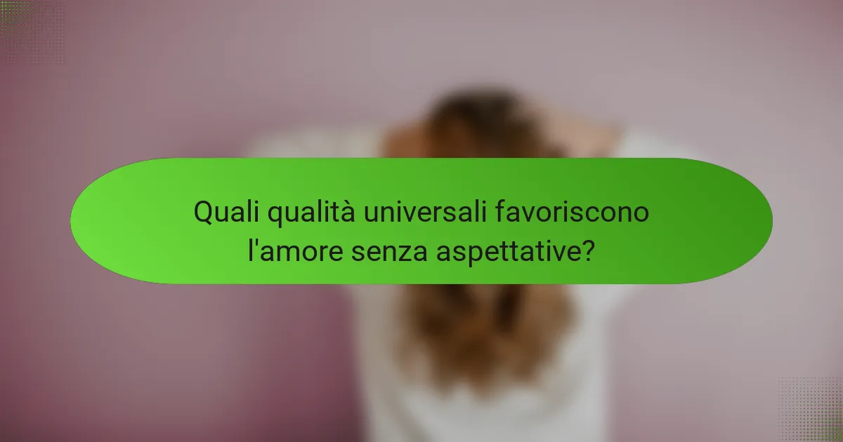 Quali qualità universali favoriscono l'amore senza aspettative?