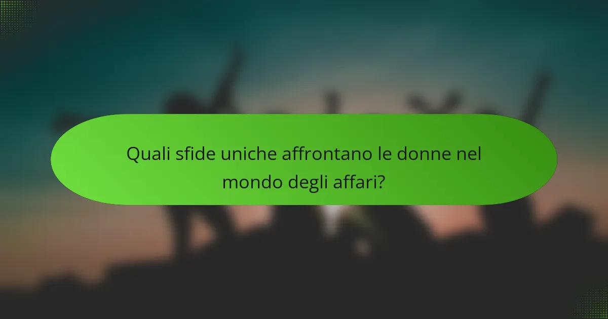 Quali sfide uniche affrontano le donne nel mondo degli affari?