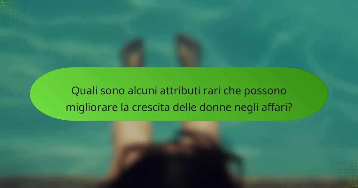 Quali sono alcuni attributi rari che possono migliorare la crescita delle donne negli affari?