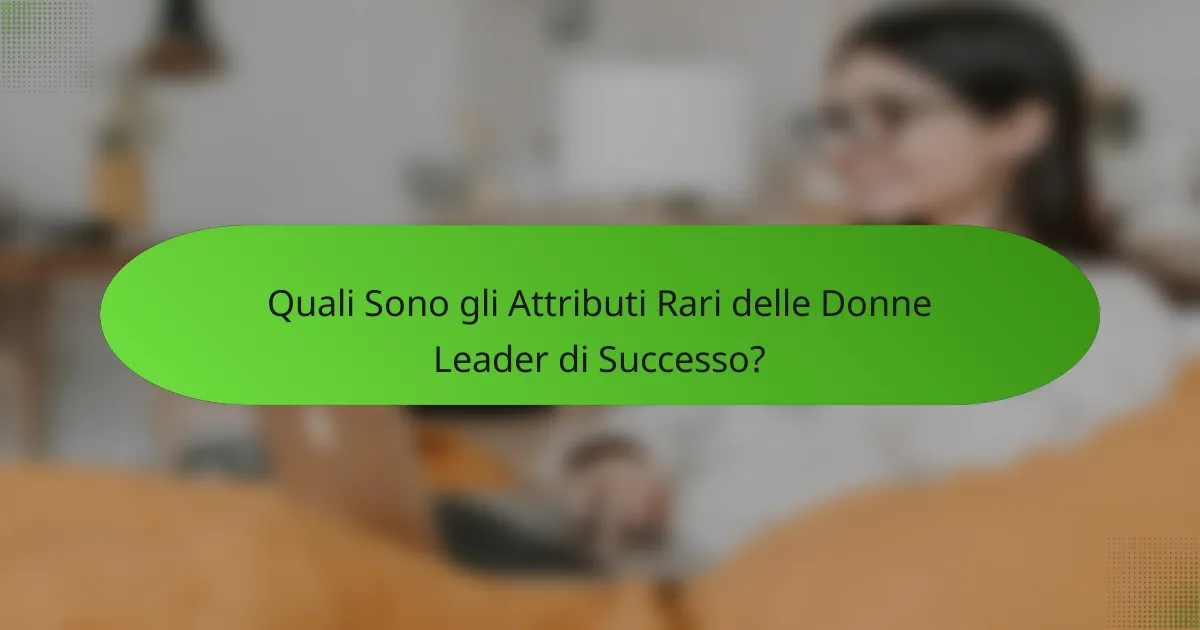 Quali Sono gli Attributi Rari delle Donne Leader di Successo?