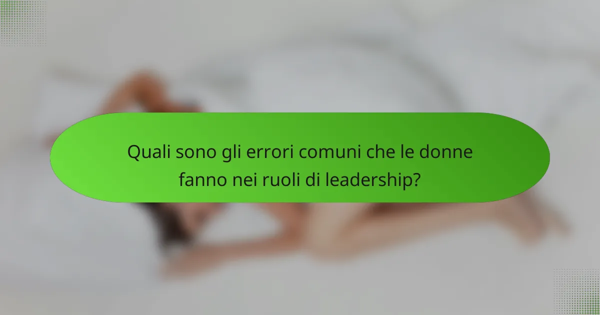 Quali sono gli errori comuni che le donne fanno nei ruoli di leadership?