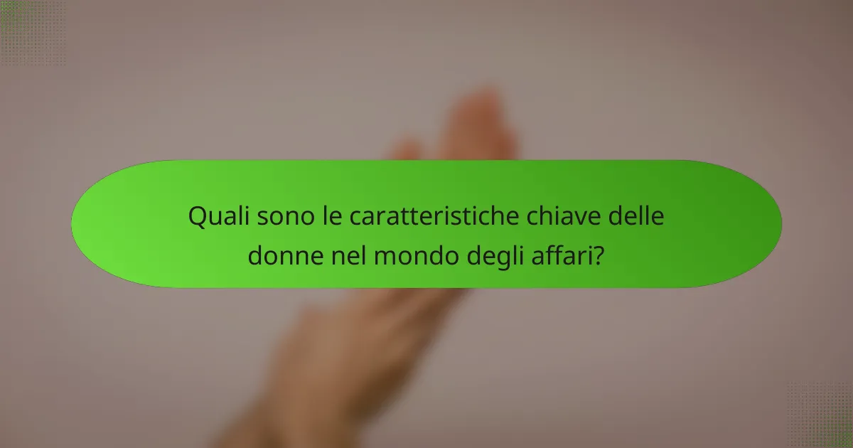 Quali sono le caratteristiche chiave delle donne nel mondo degli affari?