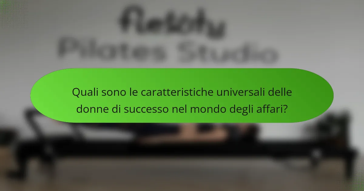 Quali sono le caratteristiche universali delle donne di successo nel mondo degli affari?