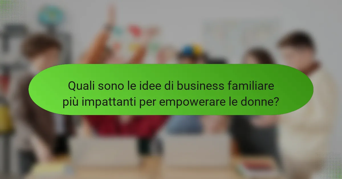 Quali sono le idee di business familiare più impattanti per empowerare le donne?