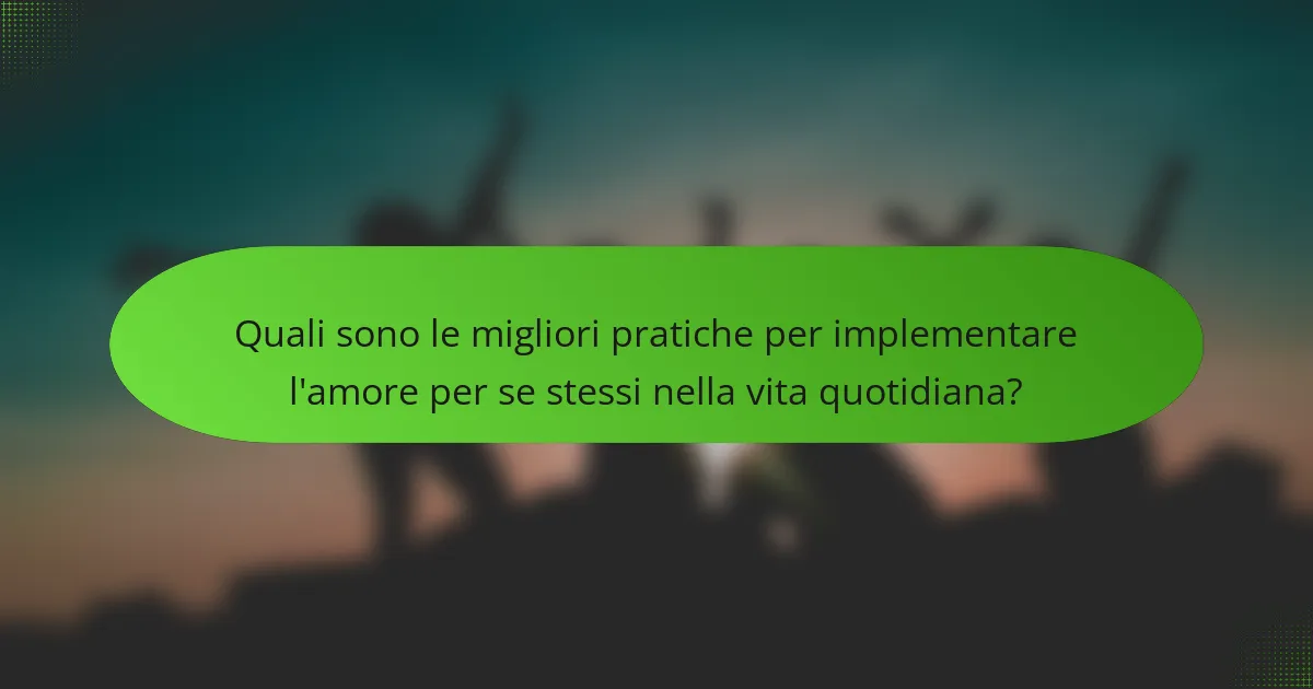 Quali sono le migliori pratiche per implementare l'amore per se stessi nella vita quotidiana?
