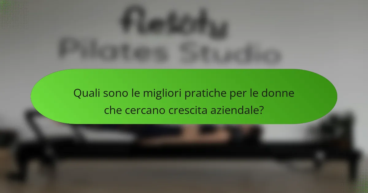Quali sono le migliori pratiche per le donne che cercano crescita aziendale?