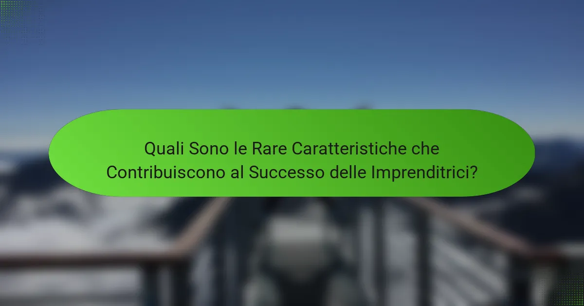 Quali Sono le Rare Caratteristiche che Contribuiscono al Successo delle Imprenditrici?
