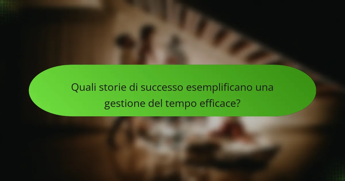 Quali storie di successo esemplificano una gestione del tempo efficace?
