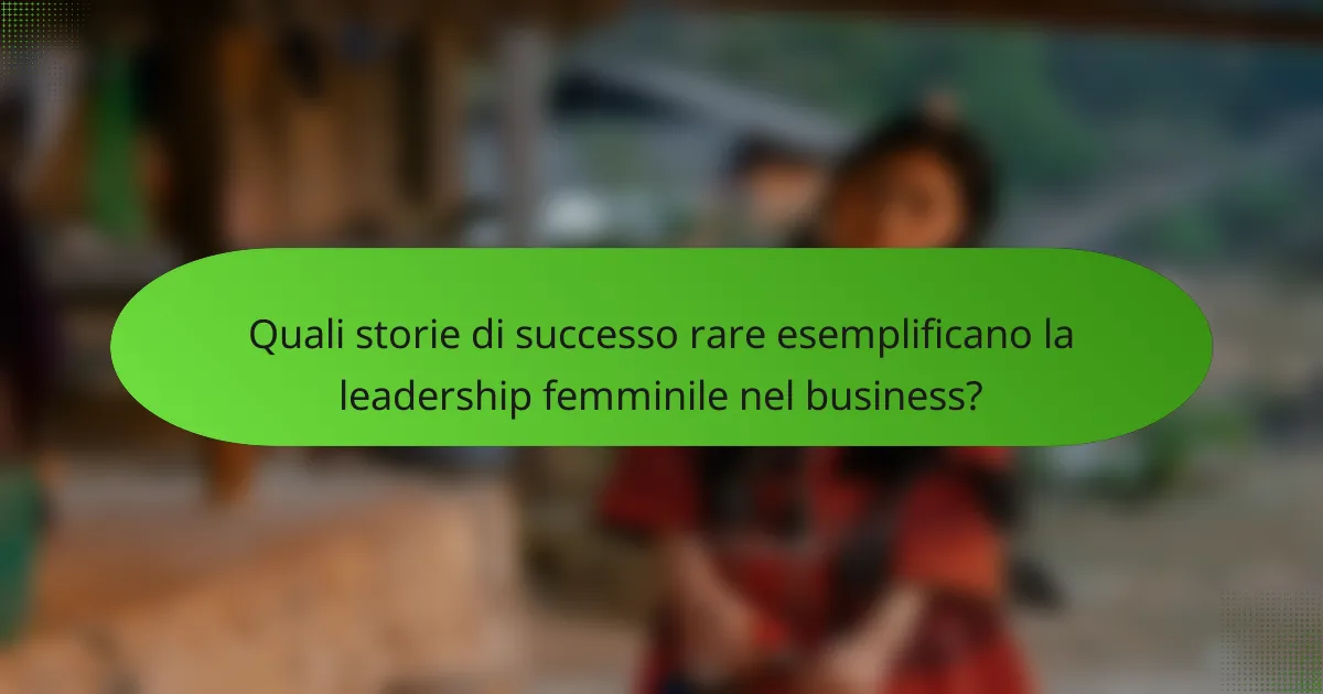 Quali storie di successo rare esemplificano la leadership femminile nel business?