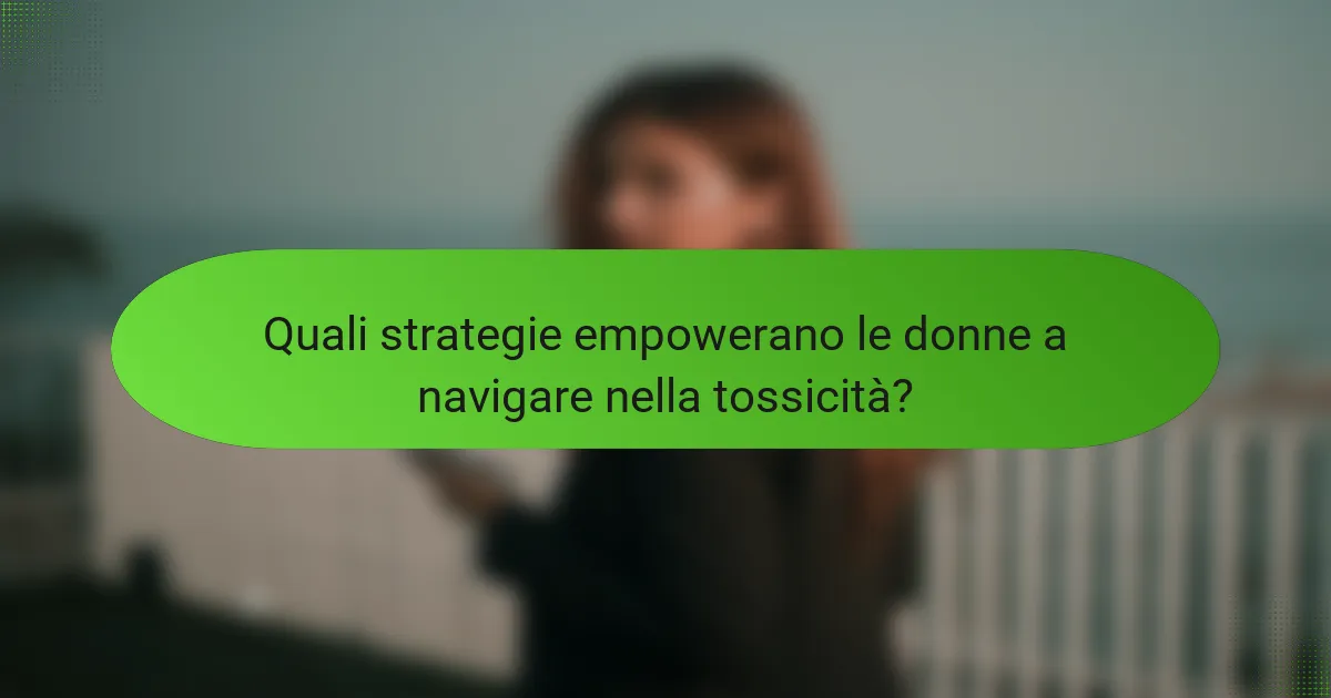 Quali strategie empowerano le donne a navigare nella tossicità?