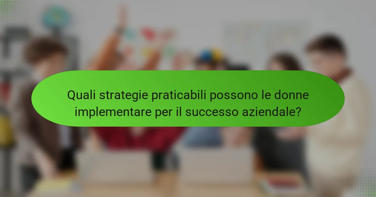 Quali strategie praticabili possono le donne implementare per il successo aziendale?