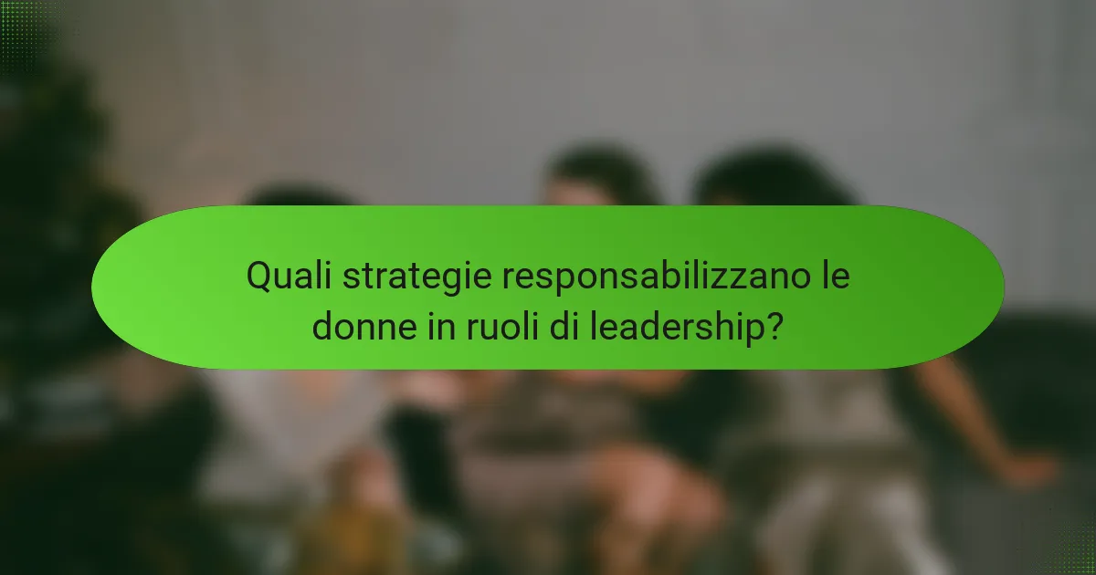 Quali strategie responsabilizzano le donne in ruoli di leadership?