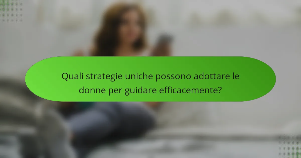 Quali strategie uniche possono adottare le donne per guidare efficacemente?