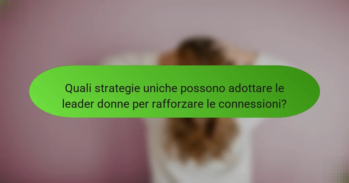 Quali strategie uniche possono adottare le leader donne per rafforzare le connessioni?