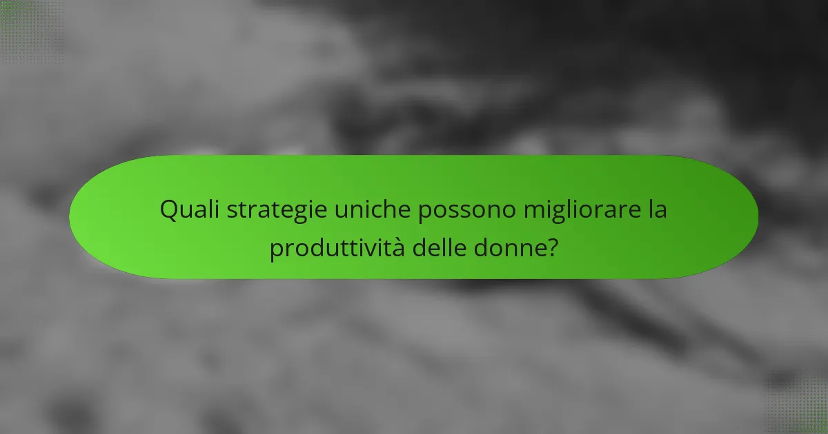 Quali strategie uniche possono migliorare la produttività delle donne?