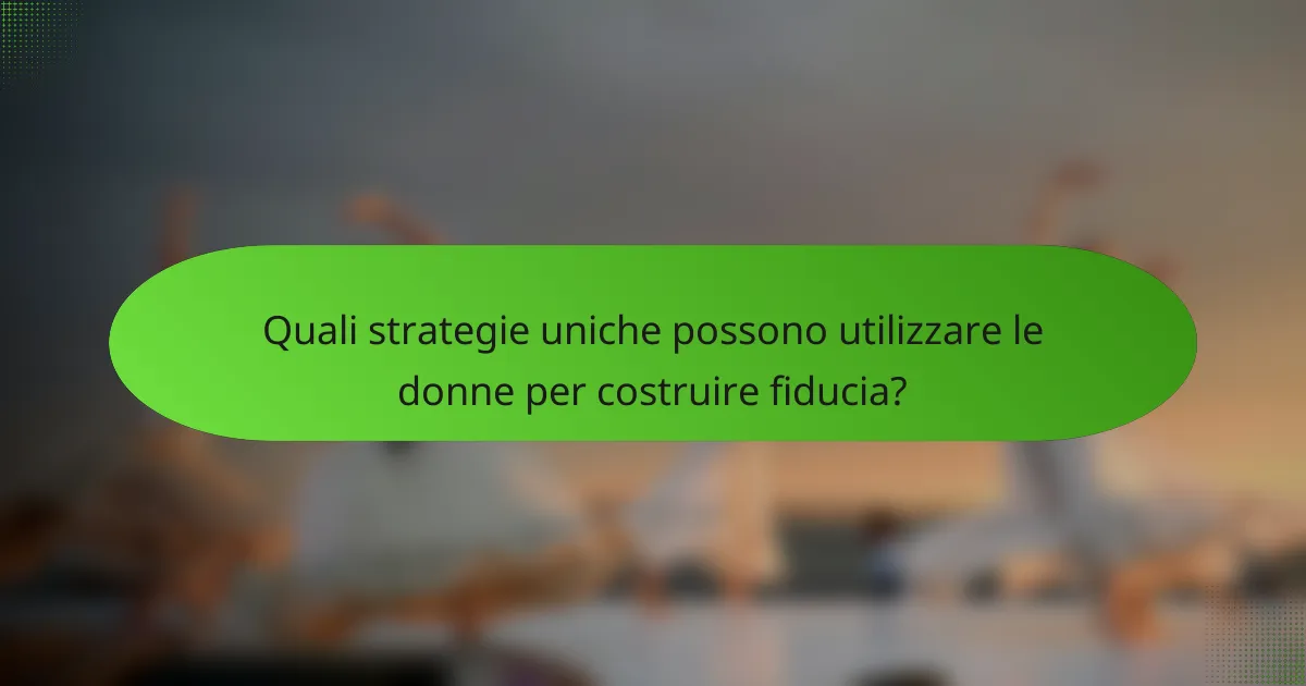 Quali strategie uniche possono utilizzare le donne per costruire fiducia?