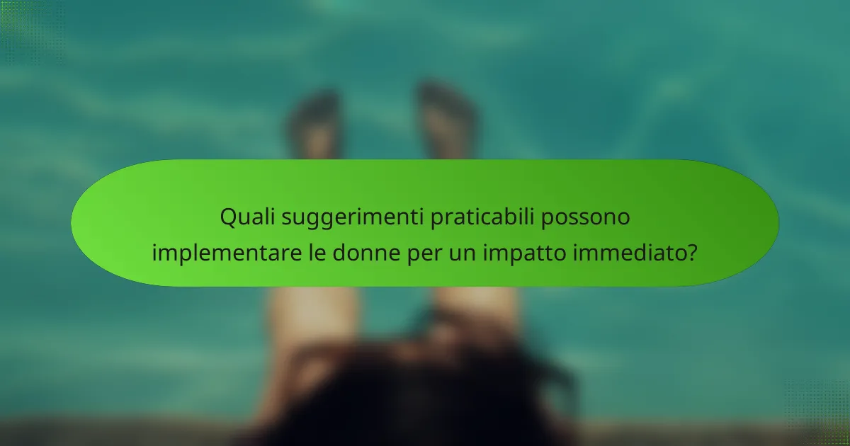 Quali suggerimenti praticabili possono implementare le donne per un impatto immediato?