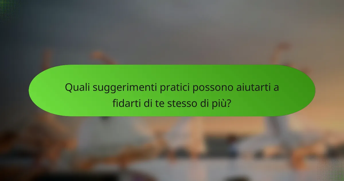 Quali suggerimenti pratici possono aiutarti a fidarti di te stesso di più?