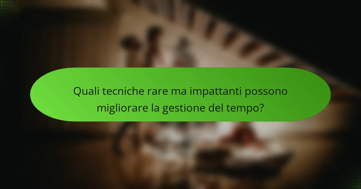 Quali tecniche rare ma impattanti possono migliorare la gestione del tempo?