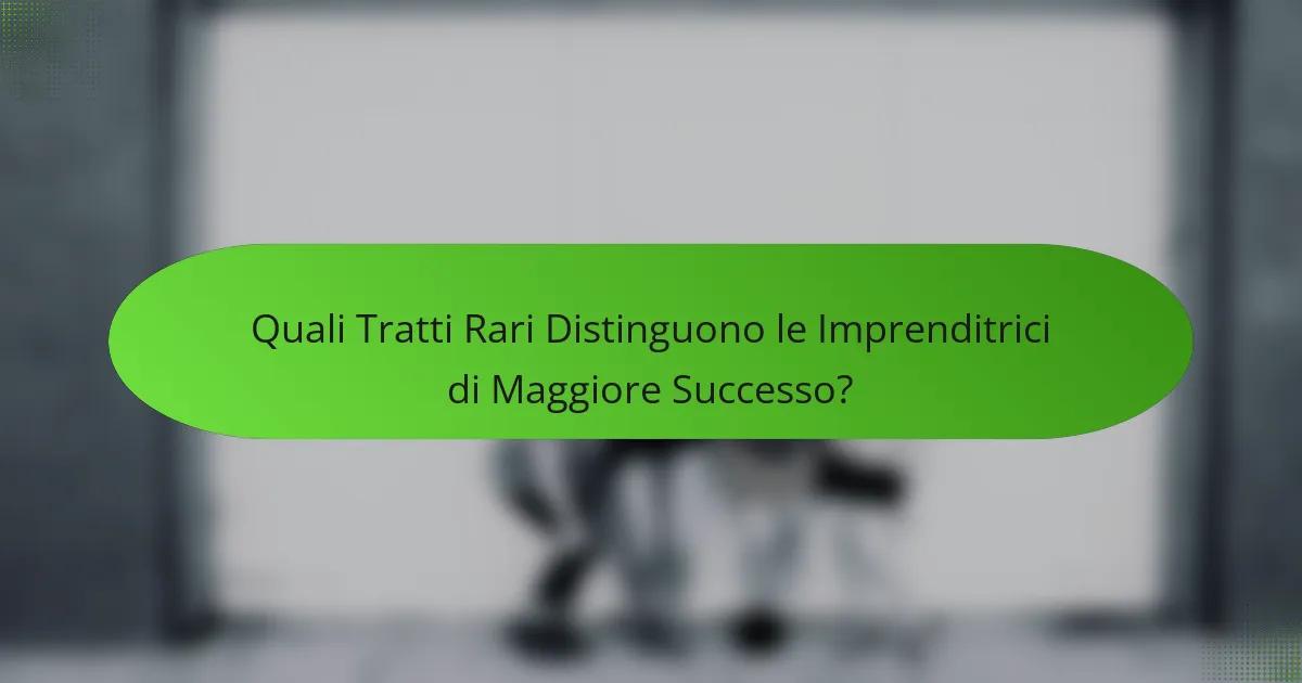Quali Tratti Rari Distinguono le Imprenditrici di Maggiore Successo?